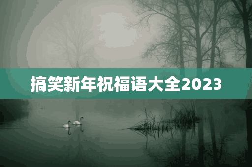 搞笑新年祝福语大全2023(搞笑新年祝福语大全2023年)